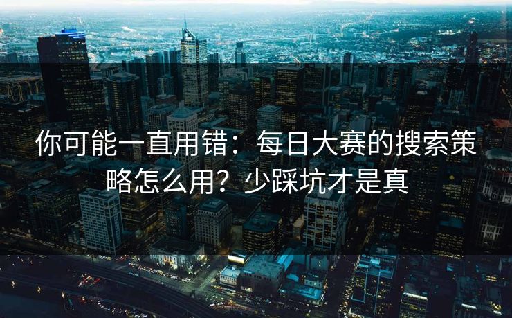 你可能一直用错:每日大赛的搜索策略怎么用?少踩坑才是真