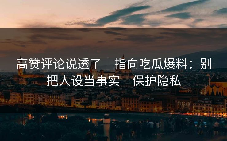 高赞评论说透了|指向吃瓜爆料:别把人设当事实|保护隐私