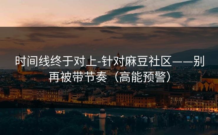时间线终于对上-针对麻豆社区——别再被带节奏（高能预警）