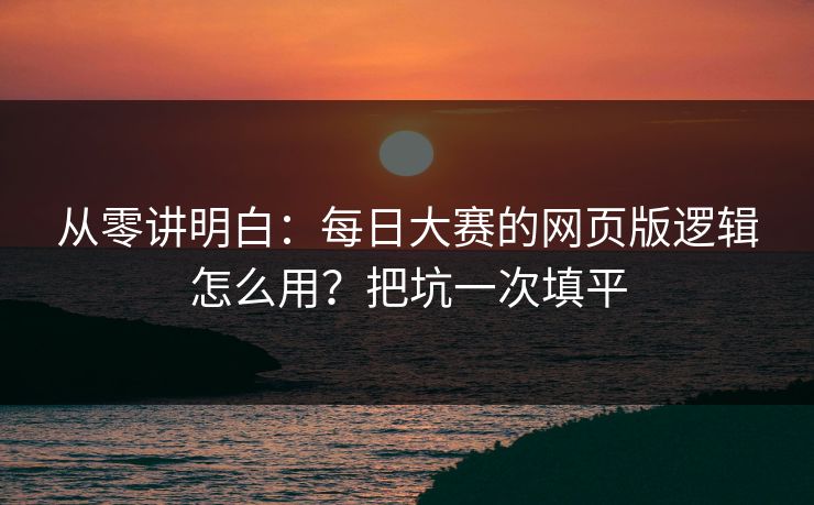 从零讲明白:每日大赛的网页版逻辑怎么用?把坑一次填平