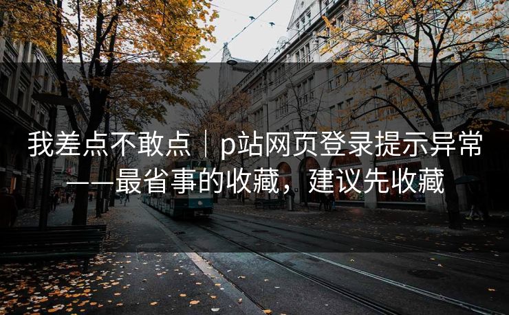 我差点不敢点｜p站网页登录提示异常——最省事的收藏，建议先收藏