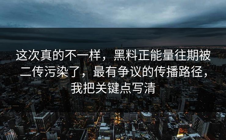 这次真的不一样，黑料正能量往期被二传污染了，最有争议的传播路径，我把关键点写清