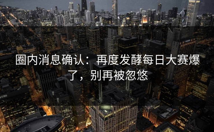 圈内消息确认：再度发酵每日大赛爆了，别再被忽悠