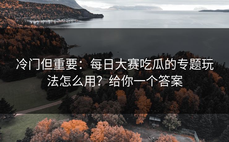 冷门但重要：每日大赛吃瓜的专题玩法怎么用？给你一个答案