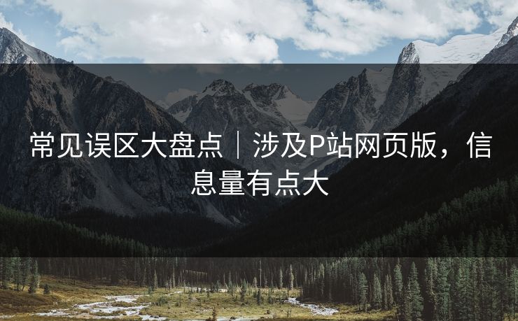 常见误区大盘点｜涉及P站网页版，信息量有点大