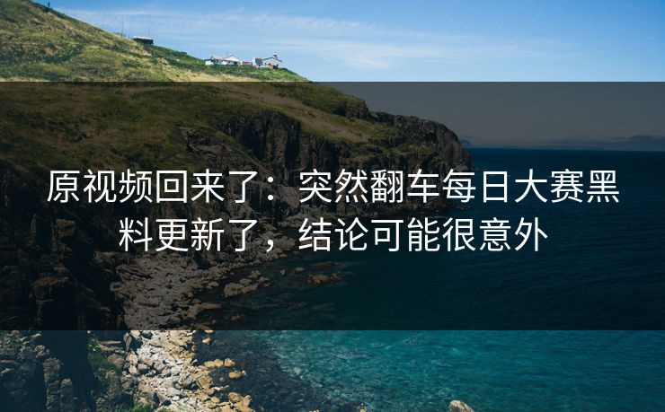 原视频回来了:突然翻车每日大赛黑料更新了,结论可能很意外