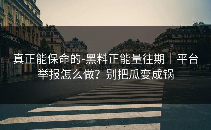 真正能保命的-黑料正能量往期|平台举报怎么做?别把瓜变成锅