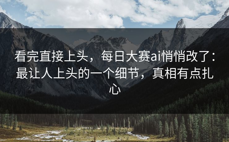 看完直接上头,每日大赛ai悄悄改了:最让人上头的一个细节,真相有点扎心