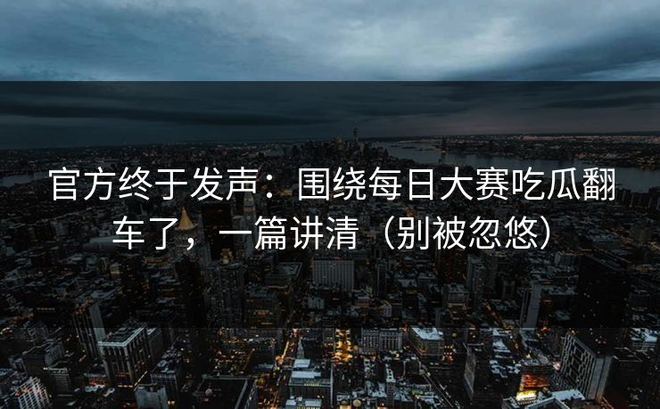 官方终于发声:围绕每日大赛吃瓜翻车了,一篇讲清(别被忽悠)