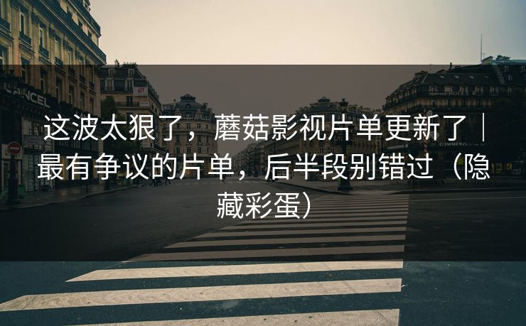 这波太狠了,蘑菇影视片单更新了|最有争议的片单,后半段别错过(隐藏彩蛋)