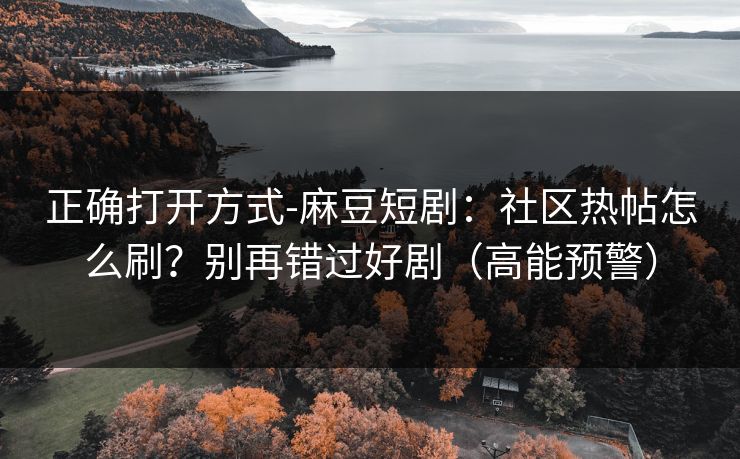 正确打开方式-麻豆短剧：社区热帖怎么刷？别再错过好剧（高能预警）