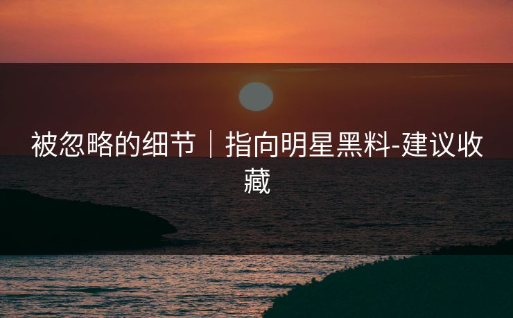 被忽略的细节|指向明星黑料-建议收藏