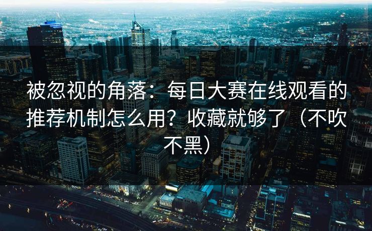 被忽视的角落：每日大赛在线观看的推荐机制怎么用？收藏就够了（不吹不黑）