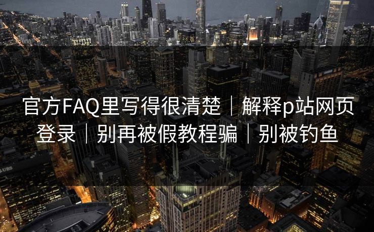官方FAQ里写得很清楚｜解释p站网页登录｜别再被假教程骗｜别被钓鱼