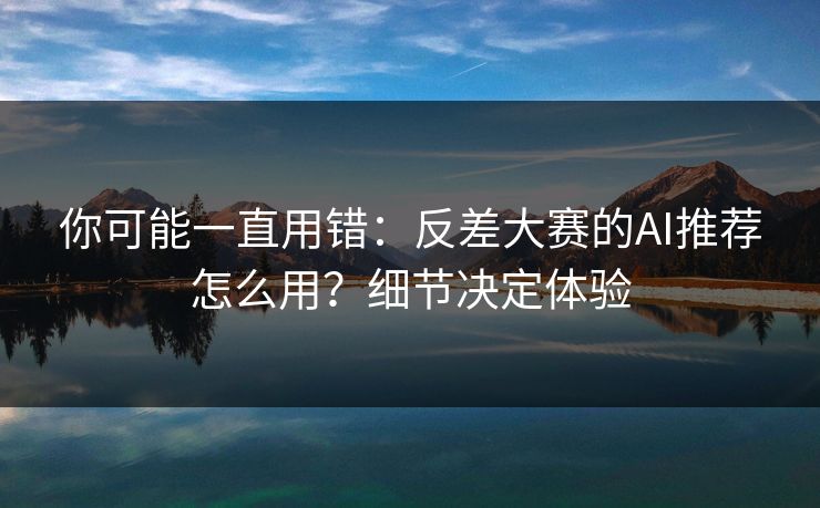 你可能一直用错:反差大赛的AI推荐怎么用?细节决定体验