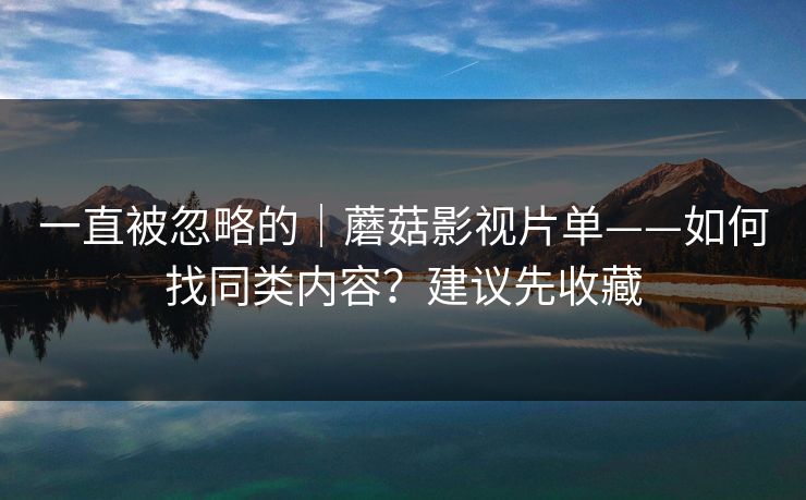 一直被忽略的|蘑菇影视片单——如何找同类内容?建议先收藏