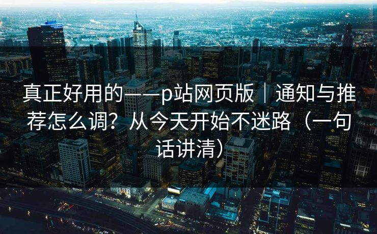 真正好用的——p站网页版｜通知与推荐怎么调？从今天开始不迷路（一句话讲清）