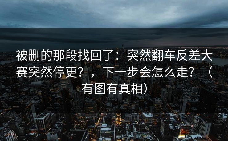 被删的那段找回了：突然翻车反差大赛突然停更？，下一步会怎么走？（有图有真相）