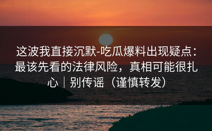 这波我直接沉默-吃瓜爆料出现疑点：最该先看的法律风险，真相可能很扎心｜别传谣（谨慎转发）
