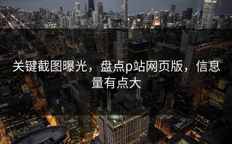 关键截图曝光，盘点p站网页版，信息量有点大