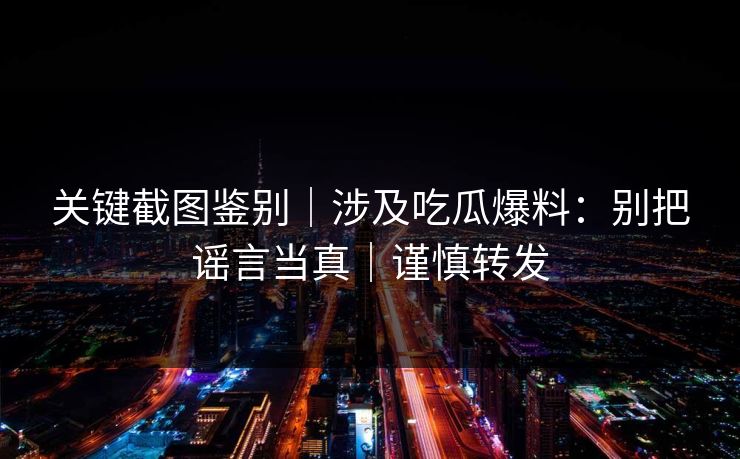 关键截图鉴别|涉及吃瓜爆料:别把谣言当真|谨慎转发 关键截图鉴别|涉及吃瓜爆料:别把谣言当真|谨慎转发