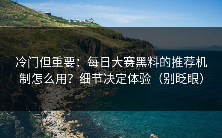 冷门但重要：每日大赛黑料的推荐机制怎么用？细节决定体验（别眨眼）