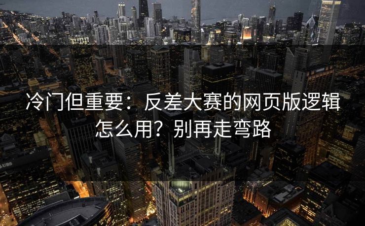冷门但重要：反差大赛的网页版逻辑怎么用？别再走弯路