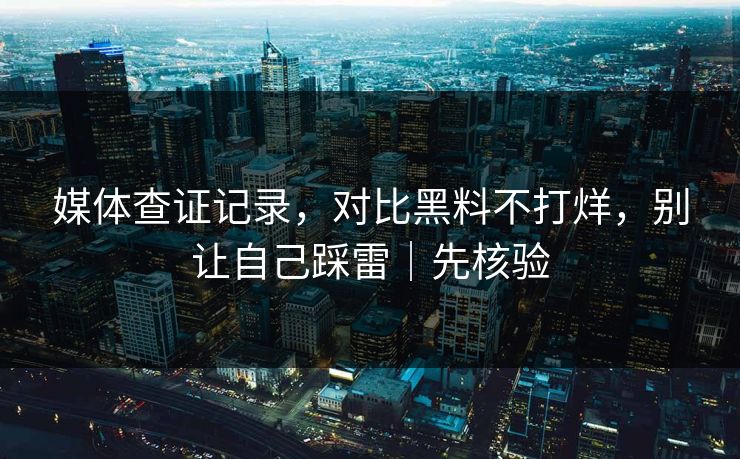 媒体查证记录,对比黑料不打烊,别让自己踩雷|先核验 媒体查证记录,对比黑料不打烊,别让自己踩雷|先核验