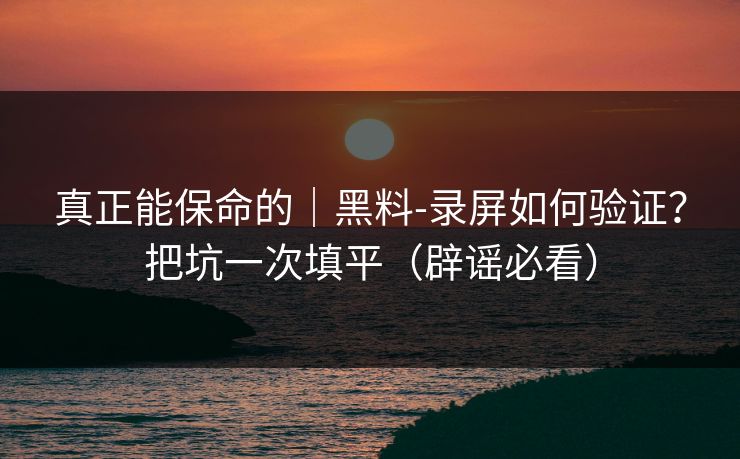 真正能保命的｜黑料-录屏如何验证？把坑一次填平（辟谣必看）