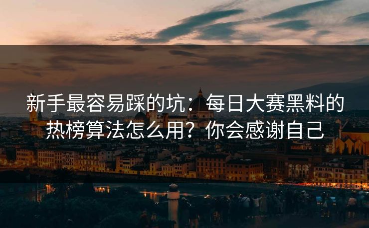 新手最容易踩的坑：每日大赛黑料的热榜算法怎么用？你会感谢自己