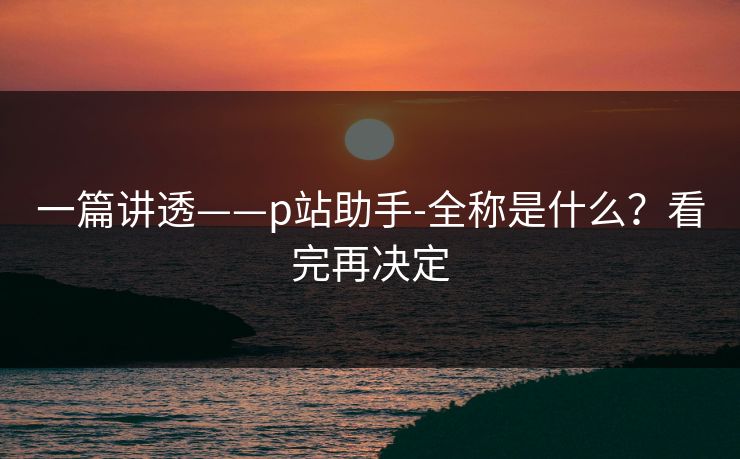 一篇讲透——p站助手-全称是什么？看完再决定