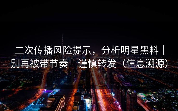 二次传播风险提示，分析明星黑料｜别再被带节奏｜谨慎转发（信息溯源）