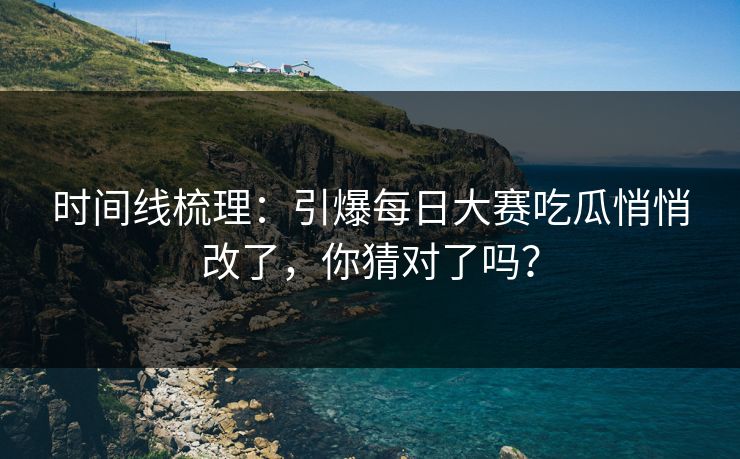 时间线梳理：引爆每日大赛吃瓜悄悄改了，你猜对了吗？