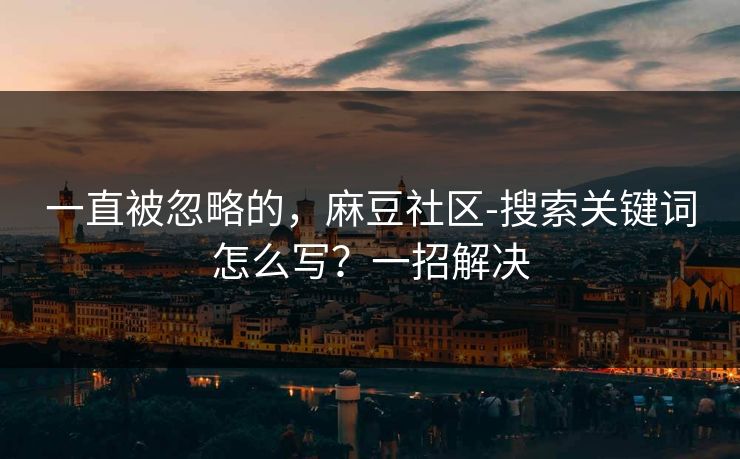 一直被忽略的，麻豆社区-搜索关键词怎么写？一招解决