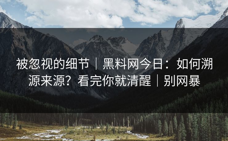 被忽视的细节｜黑料网今日：如何溯源来源？看完你就清醒｜别网暴