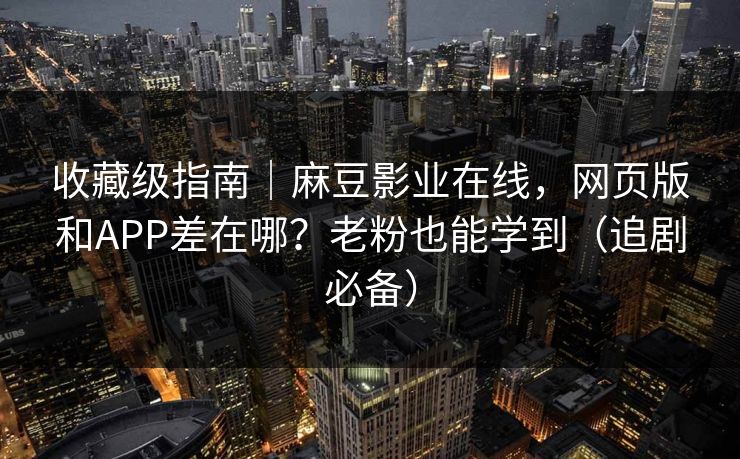 收藏级指南｜麻豆影业在线，网页版和APP差在哪？老粉也能学到（追剧必备）