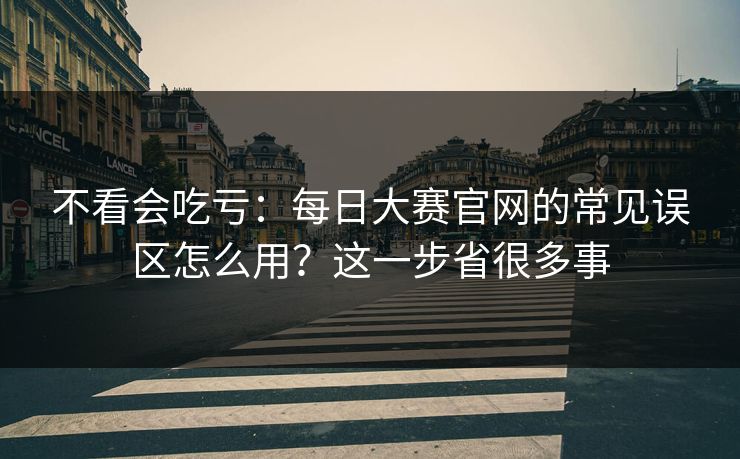 不看会吃亏：每日大赛官网的常见误区怎么用？这一步省很多事
