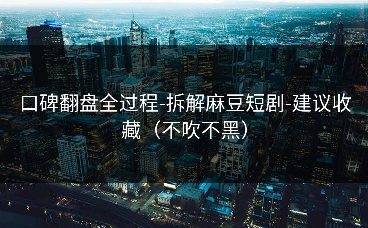 口碑翻盘全过程-拆解麻豆短剧-建议收藏（不吹不黑）