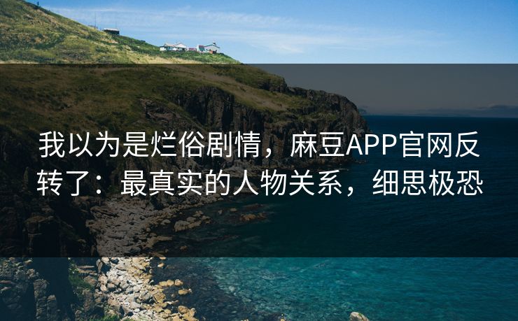 我以为是烂俗剧情，麻豆APP官网反转了：最真实的人物关系，细思极恐